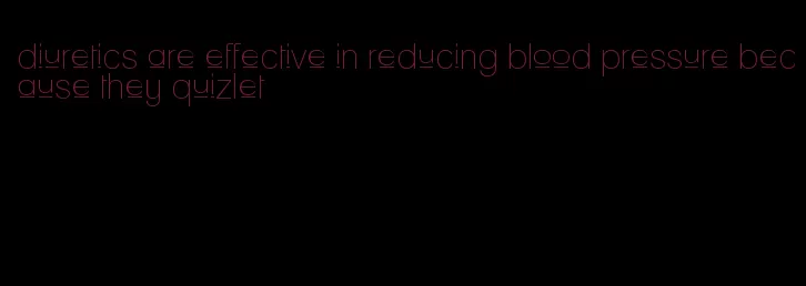 diuretics are effective in reducing blood pressure because they quizlet