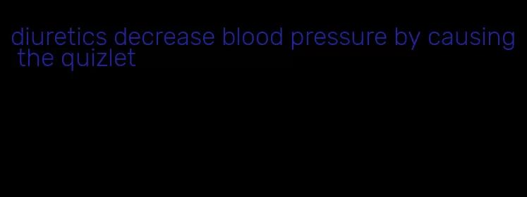 diuretics decrease blood pressure by causing the quizlet