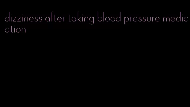 dizziness after taking blood pressure medication