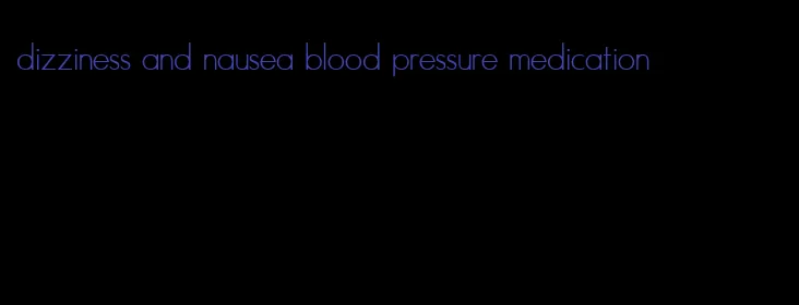 dizziness and nausea blood pressure medication