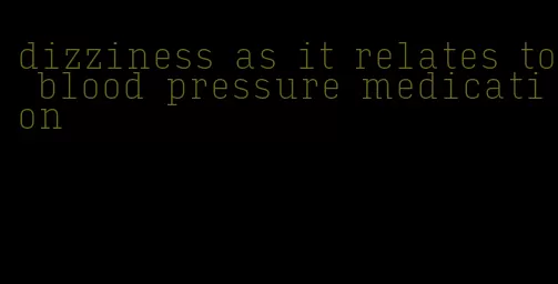 dizziness as it relates to blood pressure medication
