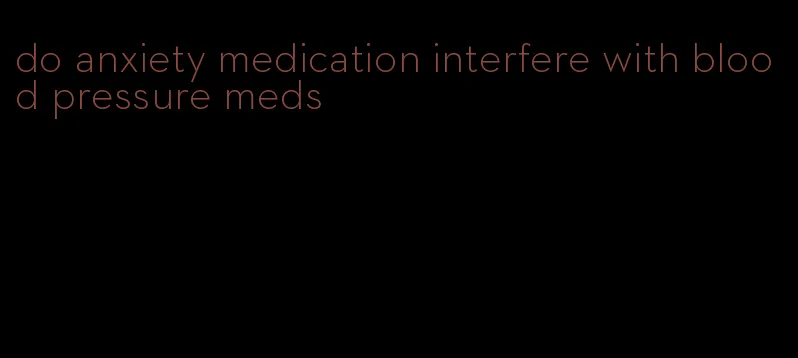 do anxiety medication interfere with blood pressure meds