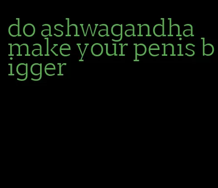 do ashwagandha make your penis bigger