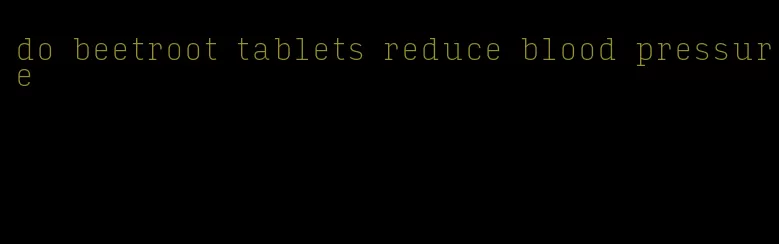 do beetroot tablets reduce blood pressure