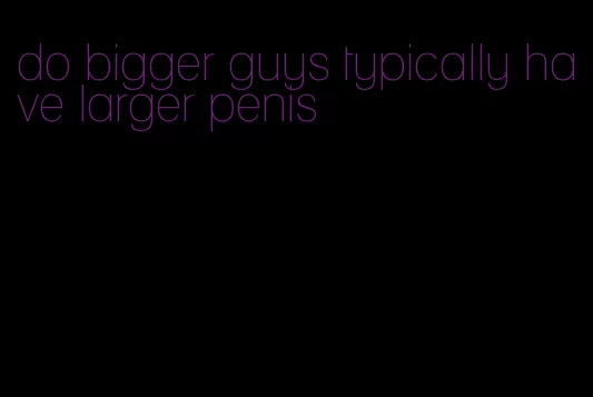 do bigger guys typically have larger penis