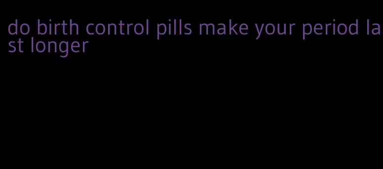 do birth control pills make your period last longer