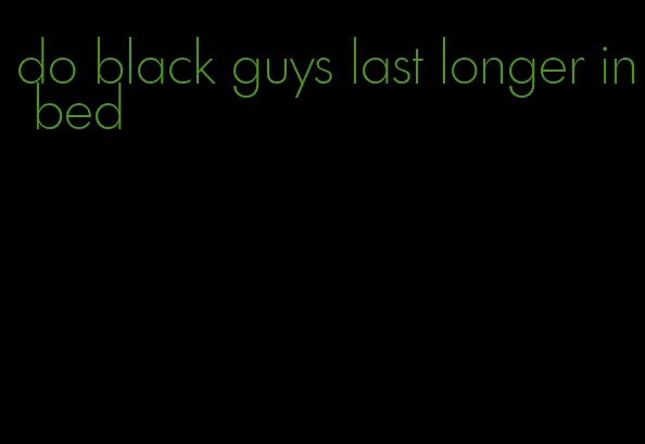 do black guys last longer in bed