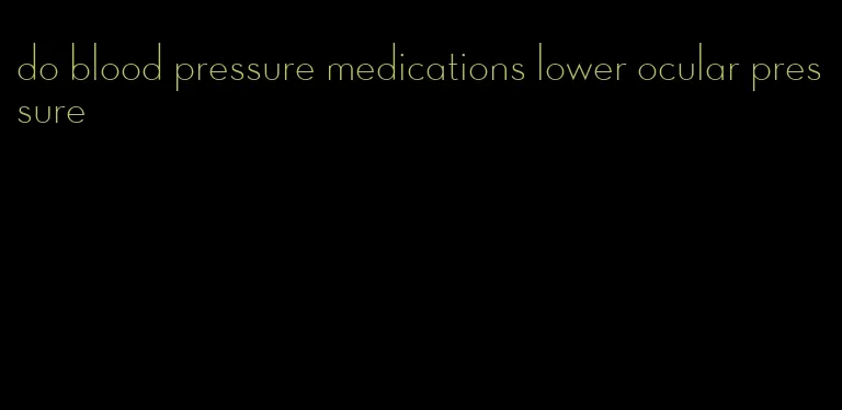 do blood pressure medications lower ocular pressure