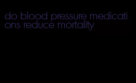 do blood pressure medications reduce mortality