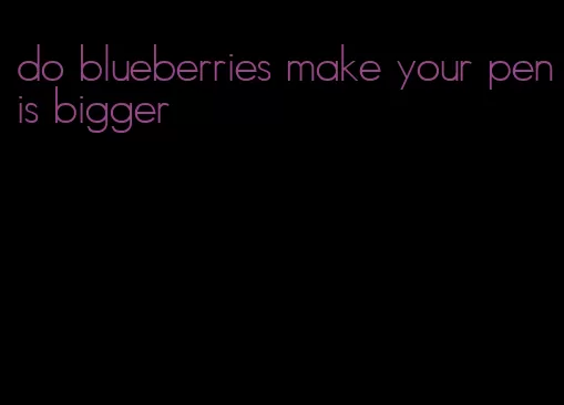 do blueberries make your penis bigger