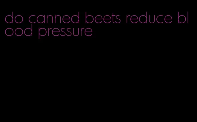 do canned beets reduce blood pressure
