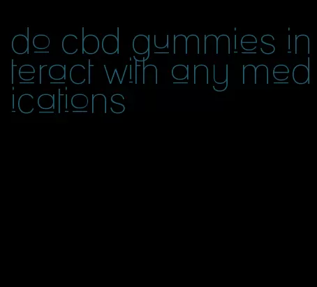 do cbd gummies interact with any medications