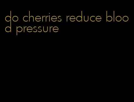 do cherries reduce blood pressure
