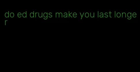 do ed drugs make you last longer