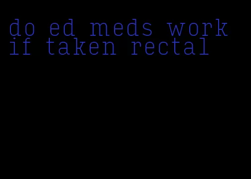 do ed meds work if taken rectal