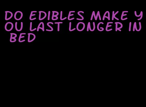 do edibles make you last longer in bed