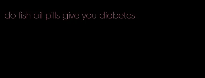 do fish oil pills give you diabetes