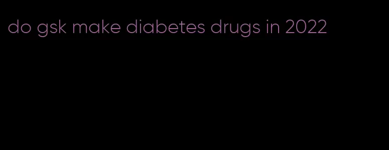 do gsk make diabetes drugs in 2022