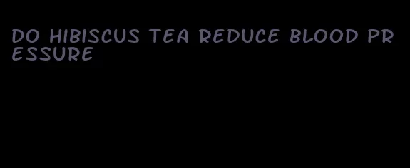 do hibiscus tea reduce blood pressure