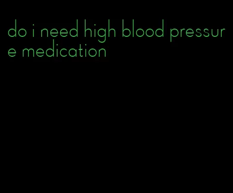 do i need high blood pressure medication