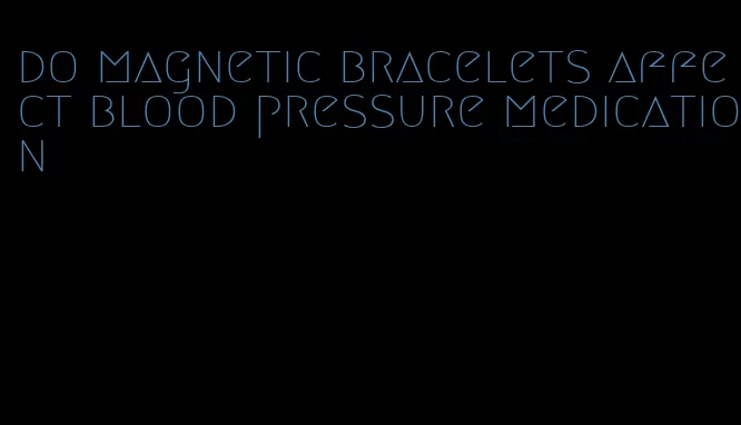 do magnetic bracelets affect blood pressure medication