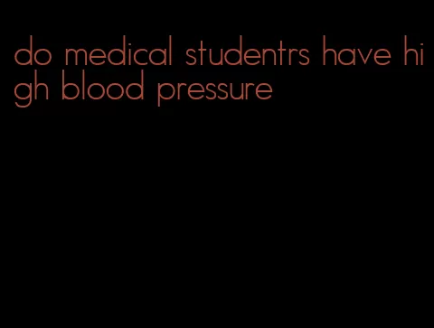 do medical studentrs have high blood pressure