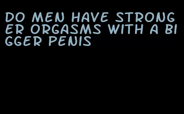 do men have stronger orgasms with a bigger penis