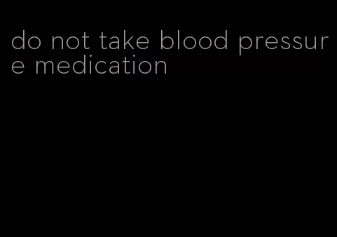 do not take blood pressure medication