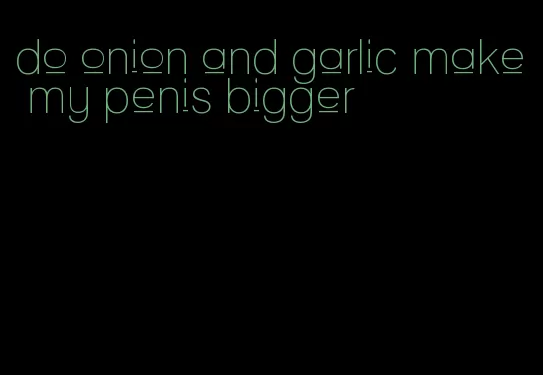 do onion and garlic make my penis bigger