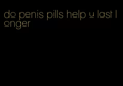 do penis pills help u last longer