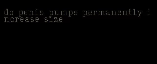 do penis pumps permanently increase size
