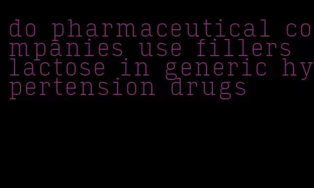 do pharmaceutical companies use fillers lactose in generic hypertension drugs