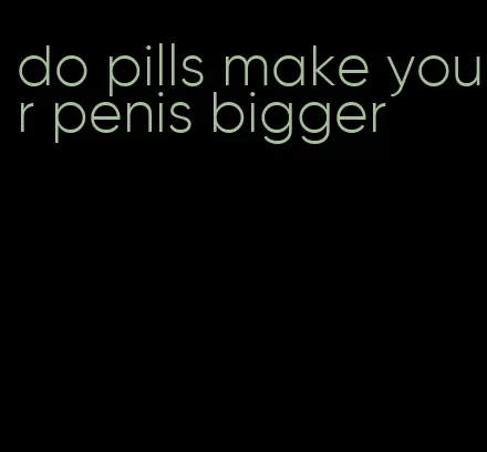 do pills make your penis bigger