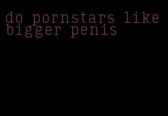 do pornstars like bigger penis