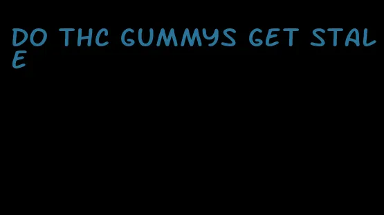 do thc gummys get stale