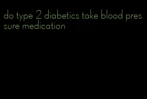 do type 2 diabetics take blood pressure medication