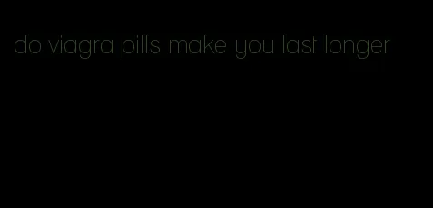 do viagra pills make you last longer