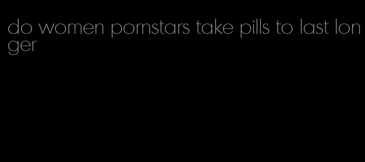 do women pornstars take pills to last longer