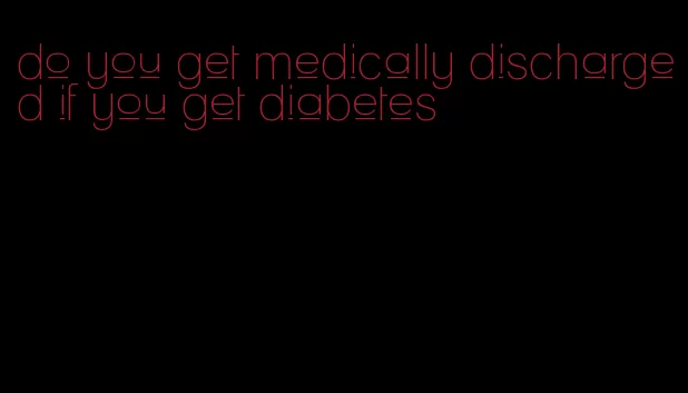do you get medically discharged if you get diabetes