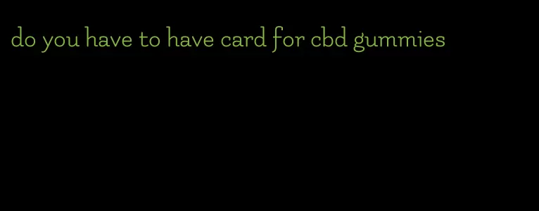 do you have to have card for cbd gummies