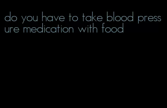 do you have to take blood pressure medication with food