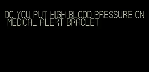 do you put high blood pressure on medical alert braclet