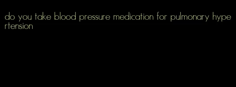 do you take blood pressure medication for pulmonary hypertension