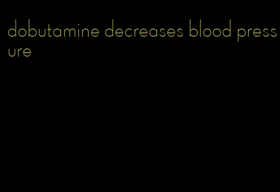 dobutamine decreases blood pressure