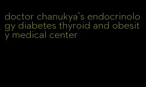 doctor chanukya's endocrinology diabetes thyroid and obesity medical center