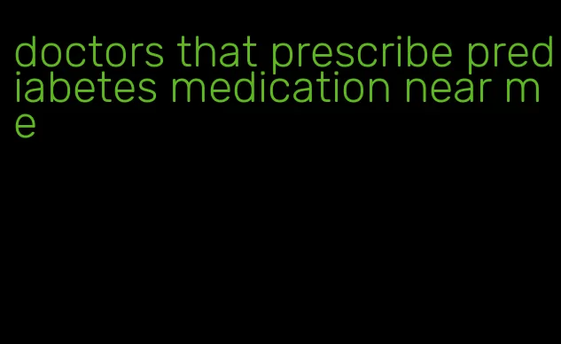 doctors that prescribe prediabetes medication near me