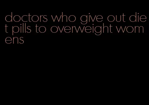 doctors who give out diet pills to overweight womens