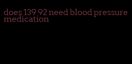 does 139 92 need blood pressure medication