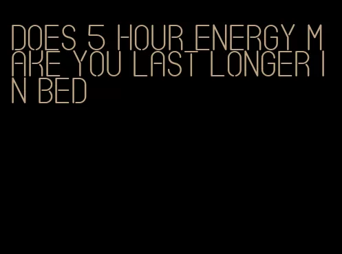 does 5 hour energy make you last longer in bed