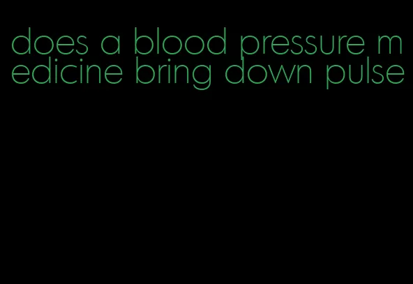 does a blood pressure medicine bring down pulse